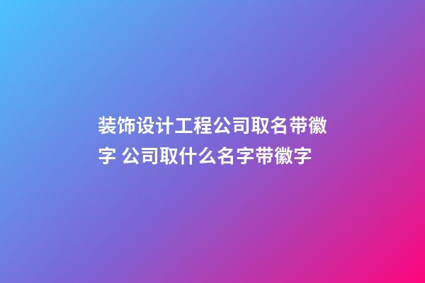 装饰设计工程公司取名带徽字 公司取什么名字带徽字-第1张-公司起名-玄机派